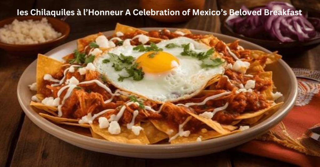 Ies Chilaquiles à l’Honneur A Celebration of Mexico’s Beloved Breakfast